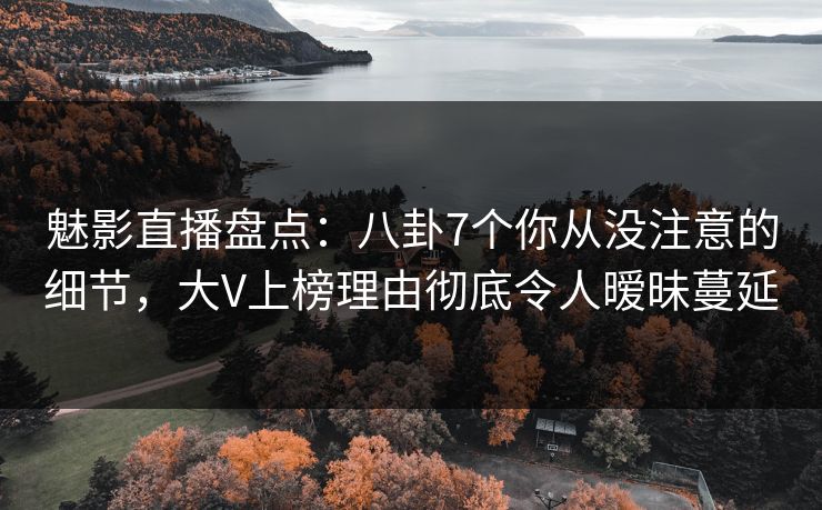 魅影直播盘点：八卦7个你从没注意的细节，大V上榜理由彻底令人暧昧蔓延