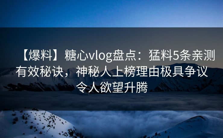 【爆料】糖心vlog盘点：猛料5条亲测有效秘诀，神秘人上榜理由极具争议令人欲望升腾