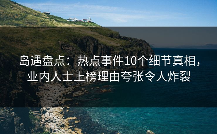 岛遇盘点：热点事件10个细节真相，业内人士上榜理由夸张令人炸裂