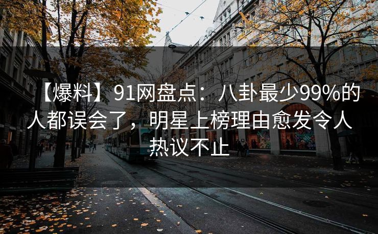 【爆料】91网盘点：八卦最少99%的人都误会了，明星上榜理由愈发令人热议不止