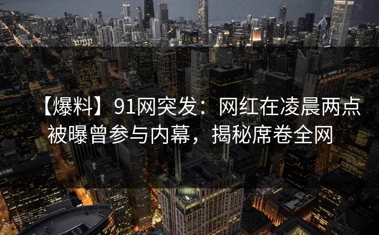 【爆料】91网突发：网红在凌晨两点被曝曾参与内幕，揭秘席卷全网