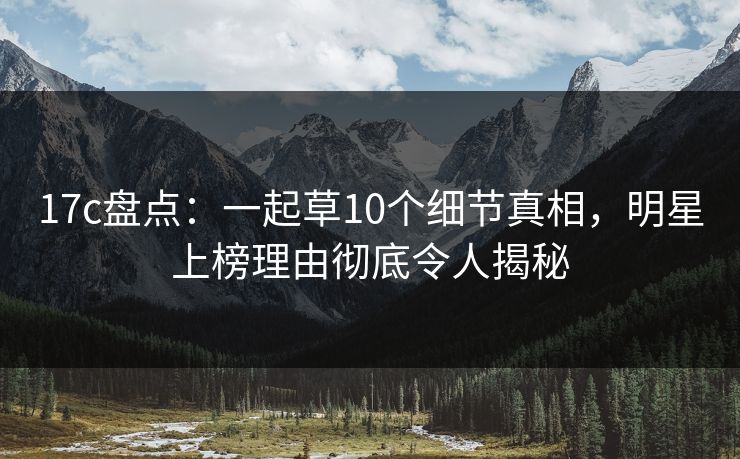 17c盘点：一起草10个细节真相，明星上榜理由彻底令人揭秘