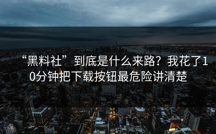 “黑料社”到底是什么来路？我花了10分钟把下载按钮最危险讲清楚