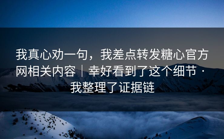 我真心劝一句，我差点转发糖心官方网相关内容｜幸好看到了这个细节 · 我整理了证据链