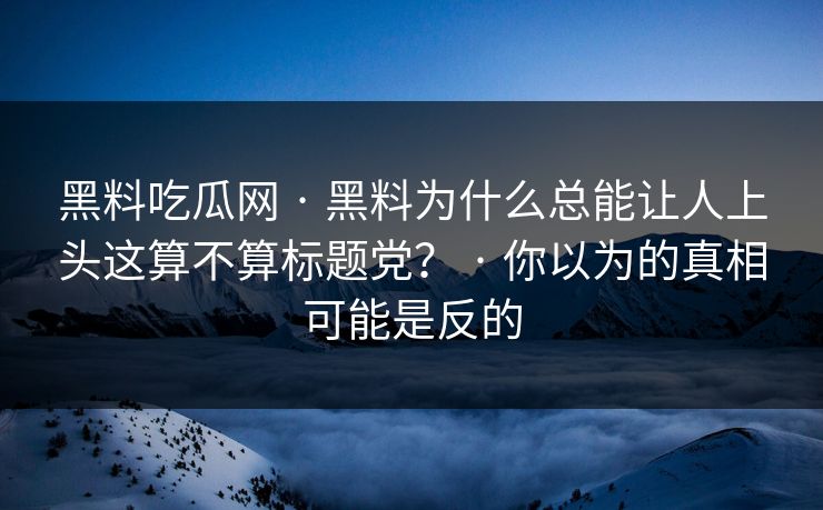 黑料吃瓜网 · 黑料为什么总能让人上头这算不算标题党? · 你以为的真相可能是反的 黑料吃瓜网 · 黑料为什么总能让人上头这算不算标题党? · 你以为的真相可能是反的