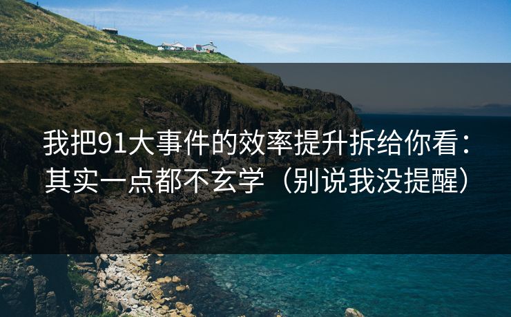 我把91大事件的效率提升拆给你看：其实一点都不玄学（别说我没提醒）