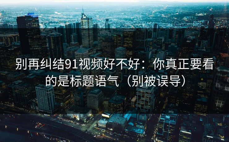 别再纠结91视频好不好：你真正要看的是标题语气（别被误导）